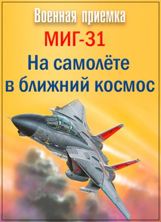 Обложка Военная приемка. МИГ-31. На самолёте в ближний космос (2017) SATRip