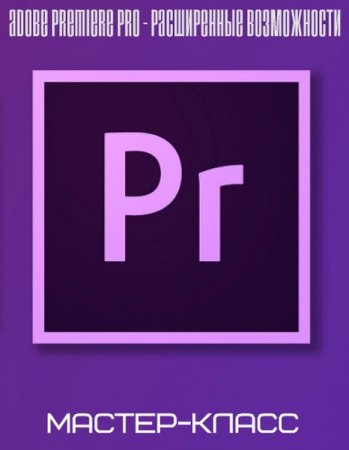 Обложка Adobe Premiere Pro - расширенные возможности (2019) Мастер-класс