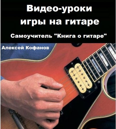 Обложка Алексей Кофанов - Видео-уроки игры на гитаре + Самоучитель "Книга о гитаре"